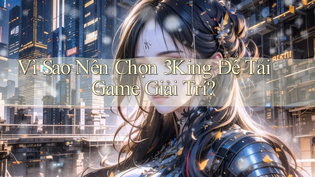 Vì Sao Nên Chọn 3King Để Tải Game Giải Trí?