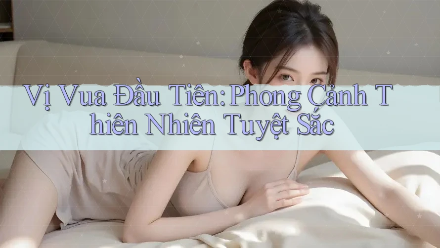 Vị Vua Đầu Tiên: Phong Cảnh Thiên Nhiên Tuyệt Sắc