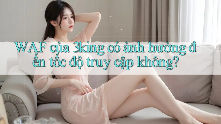 WAF của 3king có ảnh hưởng đến tốc độ truy cập không?