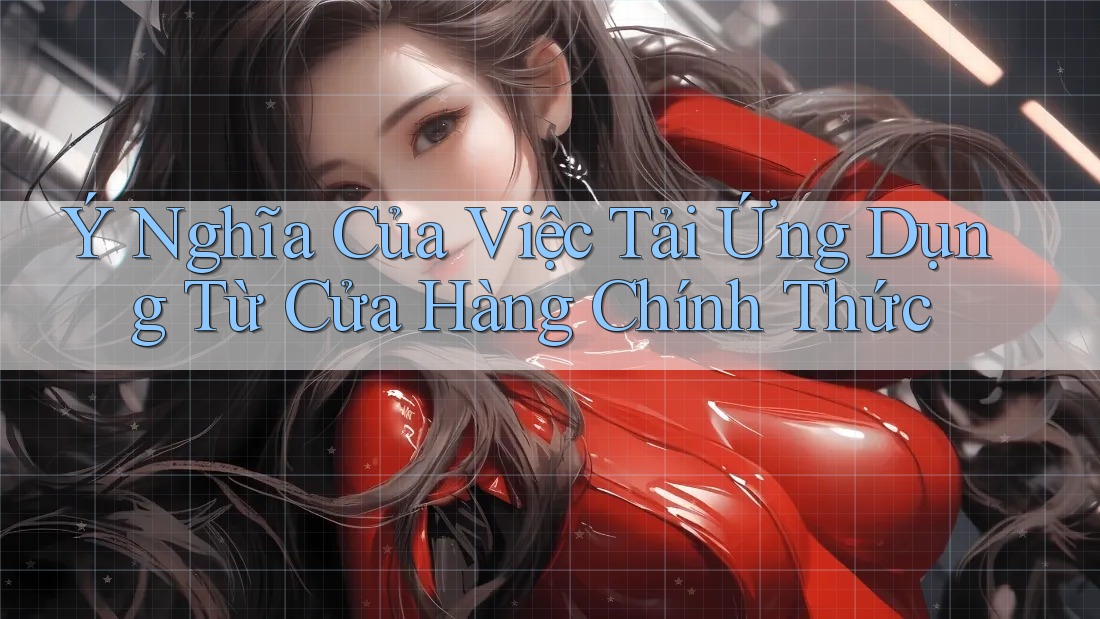 Ý Nghĩa Của Việc Tải Ứng Dụng Từ Cửa Hàng Chính Thức