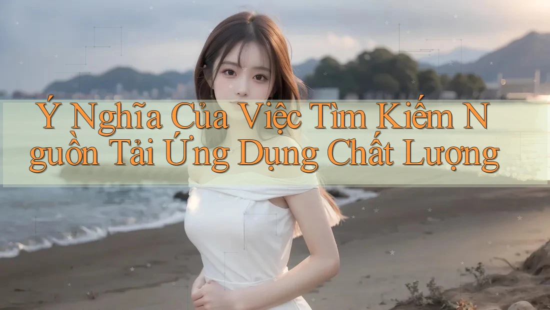 Ý Nghĩa Của Việc Tìm Kiếm Nguồn Tải Ứng Dụng Chất Lượng